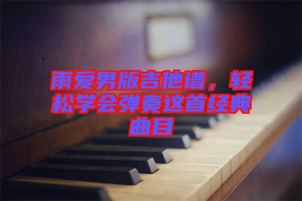 雨愛男版吉他譜,輕松學(xué)會(huì)彈奏這首經(jīng)典曲目