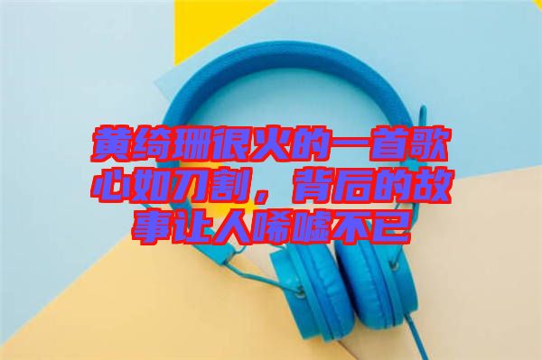 黃綺珊很火的一首歌心如刀割,背后的故事讓人唏噓不已