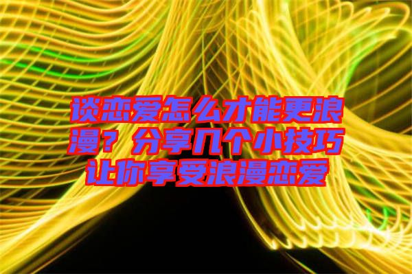 談戀愛怎么才能更浪漫?分享幾個小技巧讓你享受浪漫戀愛