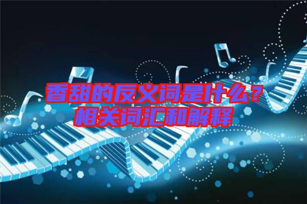 香甜的反義詞是什么?相關(guān)詞匯和解釋