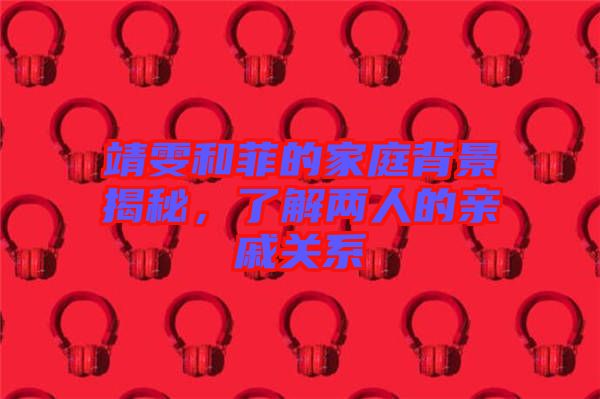 靖雯和菲的家庭背景揭秘,了解兩人的親戚關系