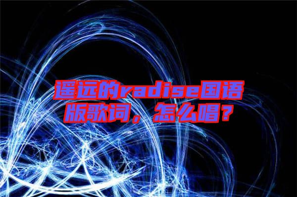 遙遠(yuǎn)的radise國語版歌詞,怎么唱?