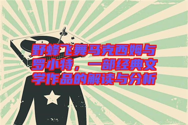 野蜂飛舞馬克西姆與羅小特,一部經典文學作品的解讀與分析