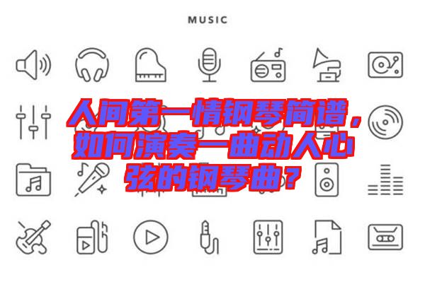 人間第一情鋼琴簡(jiǎn)譜,如何演奏一曲動(dòng)人心弦的鋼琴曲?