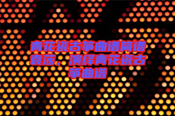 青花瓷古箏曲譜簡(jiǎn)譜袁莎,演繹青花瓷古箏曲譜