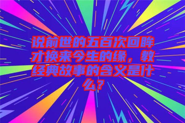說前世的五百次回眸才換來今生的緣,教經典故事的含義是什么?