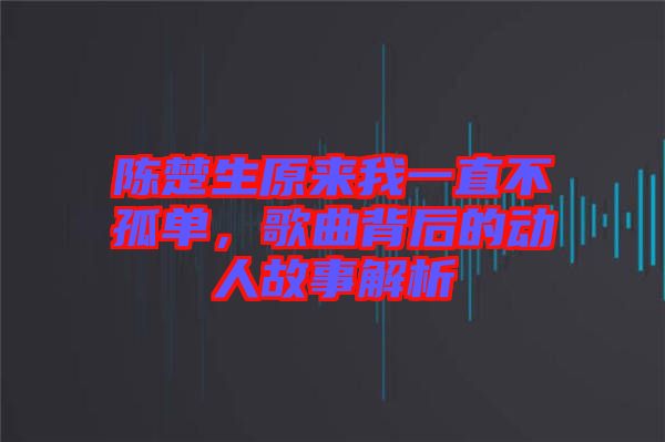 陳楚生原來我一直不孤單,歌曲背后的動人故事解析