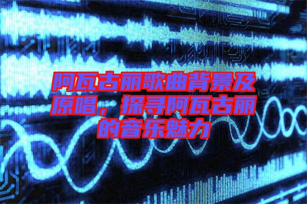 阿瓦古麗歌曲背景及原唱,探尋阿瓦古麗的音樂魅力