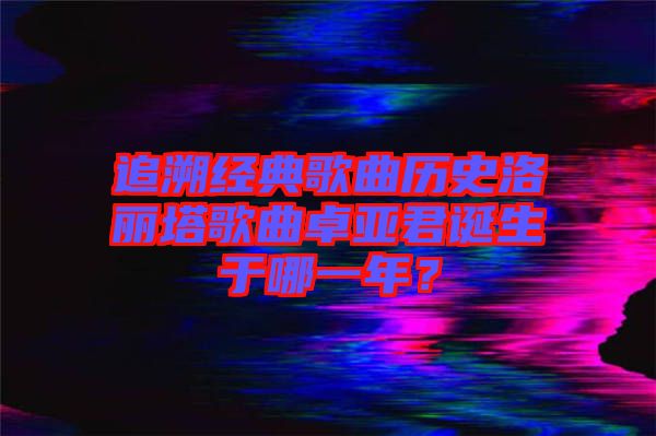 追溯經(jīng)典歌曲歷史洛麗塔歌曲卓亞君誕生于哪一年?