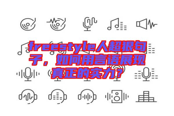 freestyle人超狠句子,如何用言語(yǔ)展現(xiàn)真正的實(shí)力?