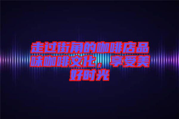 走過街角的咖啡店品味咖啡文化,享受美好時光