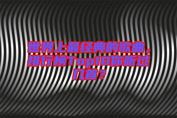 世界上最經(jīng)典的歌曲,排行榜Top10你聽過幾首?