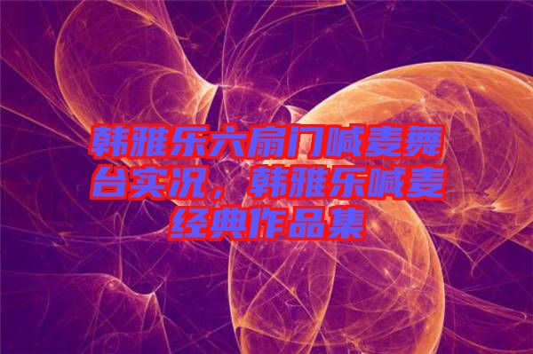 韓雅樂六扇門喊麥舞臺實況,韓雅樂喊麥經典作品集