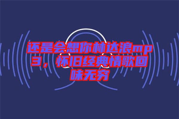 還是會想你林達浪mp3,懷舊經(jīng)典情歌回味無窮