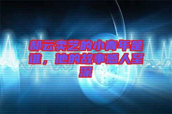 郝云賣藝的小青年是誰,他的故事感人至深