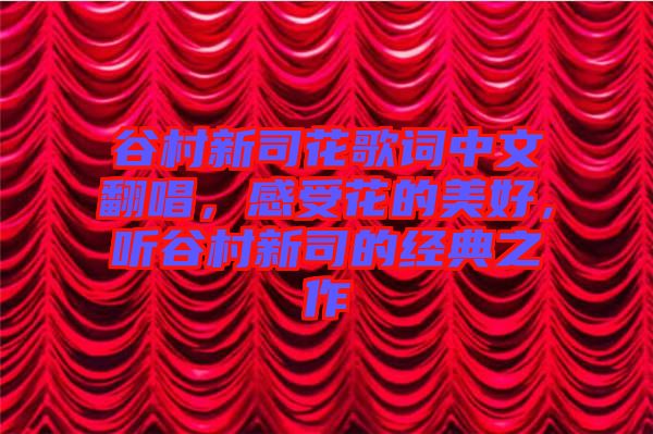 谷村新司花歌詞中文翻唱,感受花的美好,聽谷村新司的經典之作