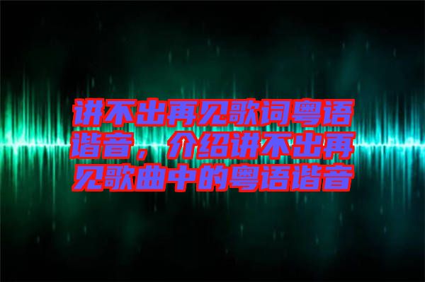 講不出再見歌詞粵語諧音,介紹講不出再見歌曲中的粵語諧音