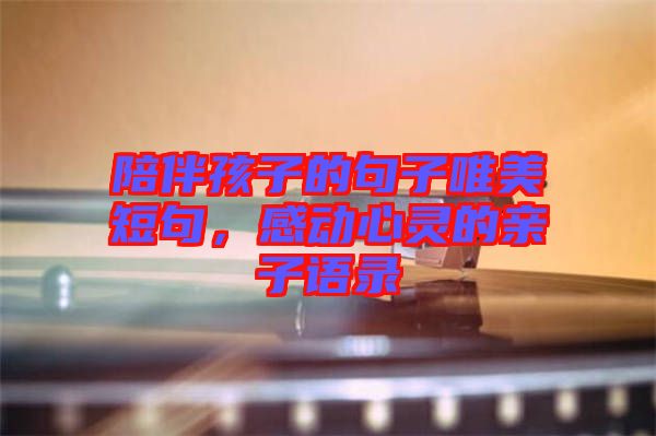 陪伴孩子的句子唯美短句,感動心靈的親子語錄