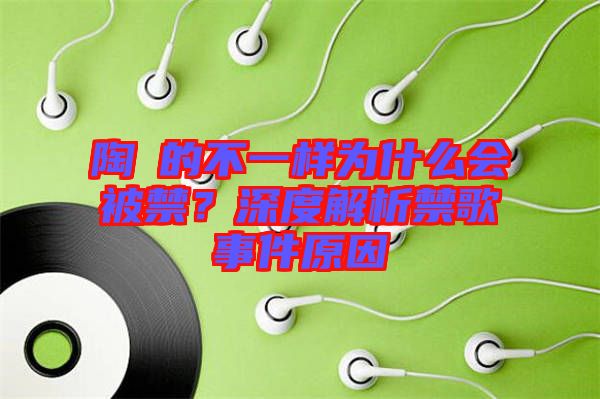 陶喆的不一樣為什么會(huì)被禁?深度解析禁歌事件原因