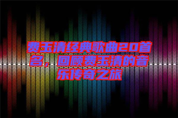 費玉清經典歌曲20首名,回顧費玉清的音樂傳奇之旅