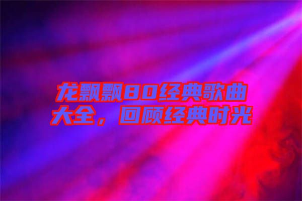 龍飄飄80經典歌曲大全,回顧經典時光