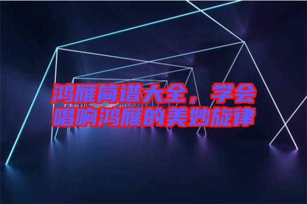 鴻雁簡譜大全,學會唱響鴻雁的美妙旋律