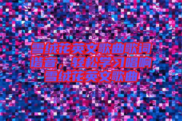 雪絨花英文歌曲歌詞諧音,輕松學習唱響雪絨花英文歌曲