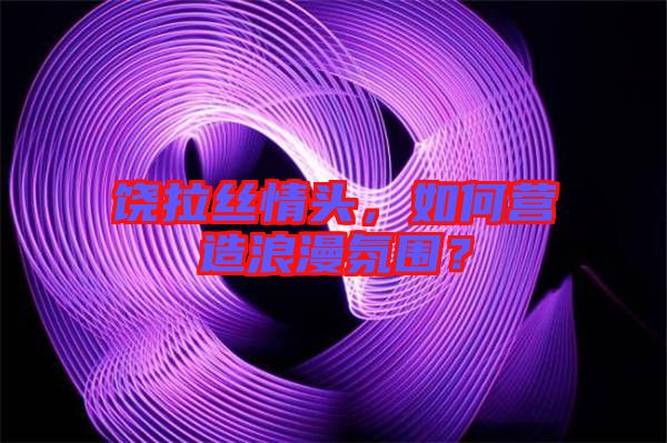 饒拉絲情頭，如何營造浪漫氛圍？