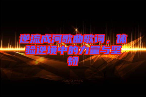 逆流成河歌曲歌詞,體驗逆境中的力量與堅韌