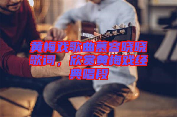 黃梅戲歌曲慕容曉曉歌詞，欣賞黃梅戲經典唱段