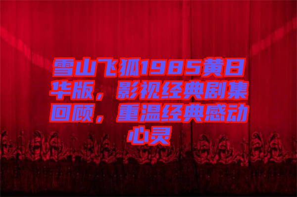 雪山飛狐1985黃日華版,影視經(jīng)典劇集回顧,重溫經(jīng)典感動心靈