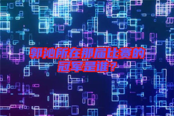 郭沁所在那屆比賽的冠軍是誰(shuí)?