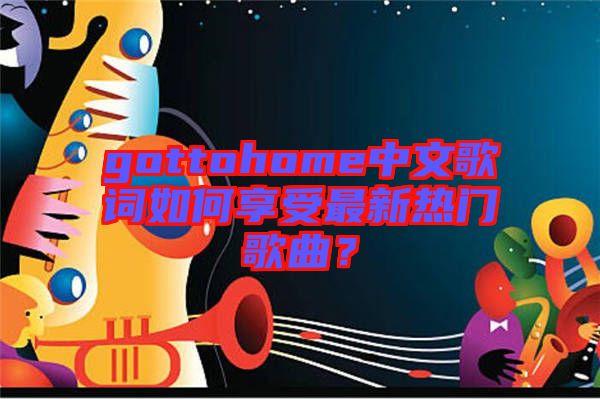 gottohome中文歌詞如何享受最新熱門歌曲?
