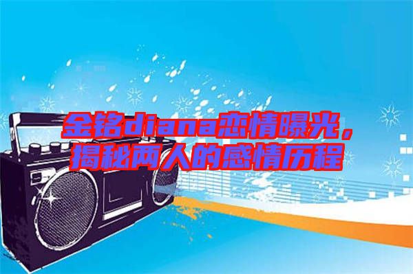 金銘diana戀情曝光,揭秘兩人的感情歷程