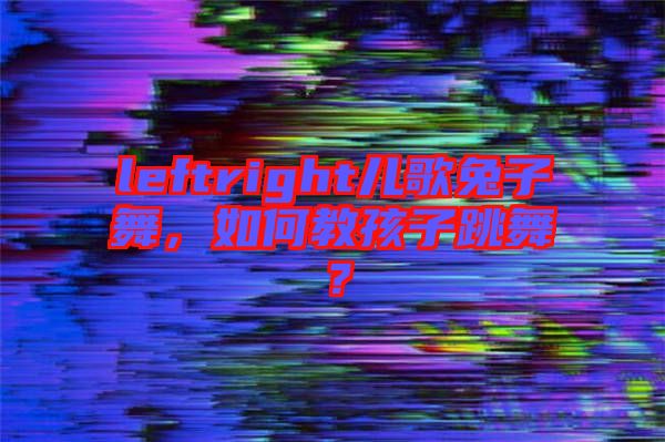 leftright兒歌兔子舞,如何教孩子跳舞?
