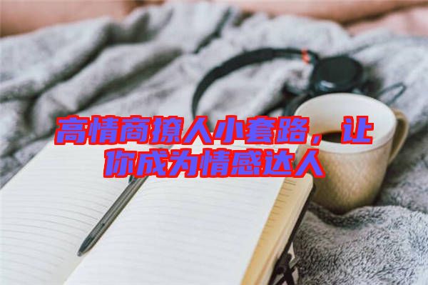 高情商撩人小套路,讓你成為情感達(dá)人