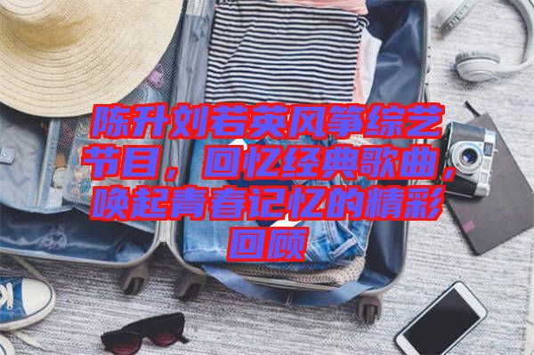 陳升劉若英風(fēng)箏綜藝節(jié)目,回憶經(jīng)典歌曲,喚起青春記憶的精彩回顧