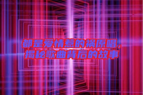 都是愛情惹的禍原唱,揭秘歌曲背后的故事