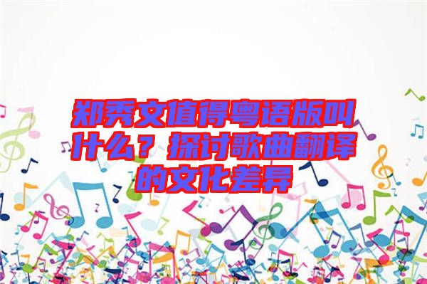 鄭秀文值得粵語版叫什么？探討歌曲翻譯的文化差異