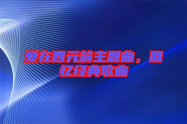 愛在西元前主題曲,回憶經典歌曲
