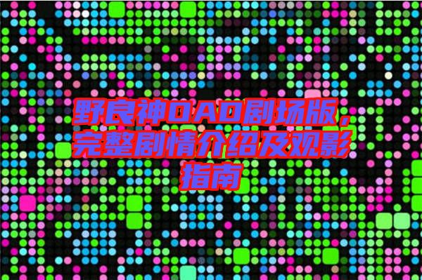 野良神OAD劇場版,完整劇情介紹及觀影指南