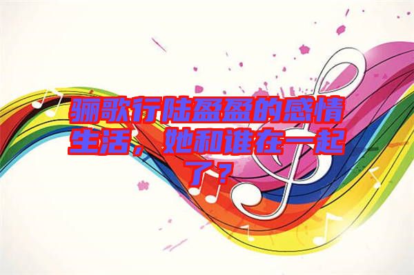 驪歌行陸盈盈的感情生活,她和誰(shuí)在一起了?