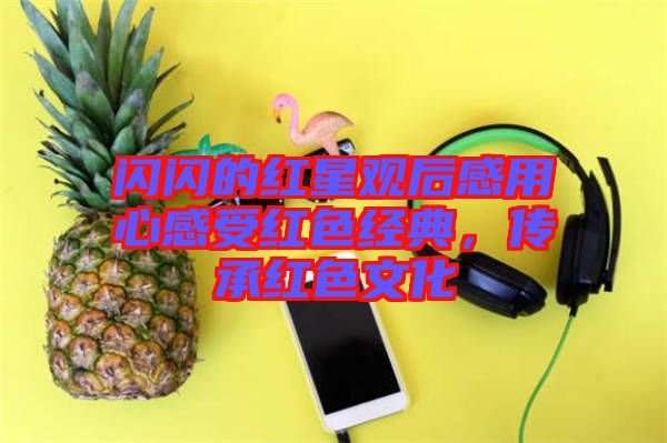 閃閃的紅星觀后感用心感受紅色經典,傳承紅色文化