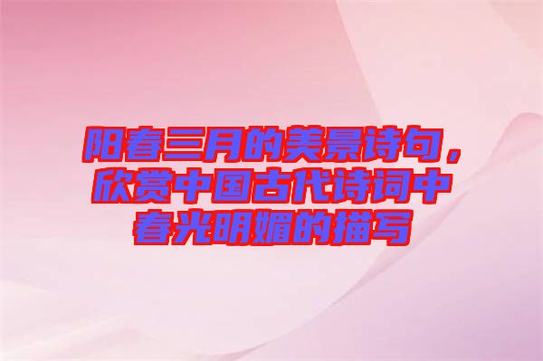陽春三月的美景詩句,欣賞中國古代詩詞中春光明媚的描寫