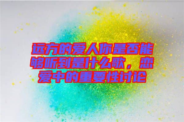 遠(yuǎn)方的愛人你是否能夠聽到是什么歌,戀愛中的重要性討論