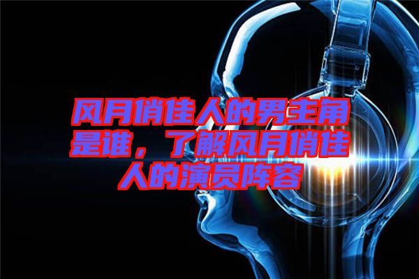 風月俏佳人的男主角是誰,了解風月俏佳人的演員陣容