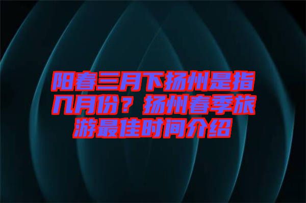 陽春三月下揚州是指幾月份?揚州春季旅游最佳時間介紹