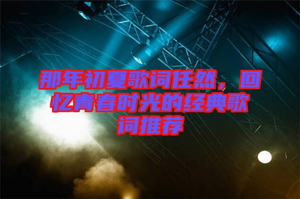 那年初夏歌詞任然,回憶青春時光的經典歌詞推薦