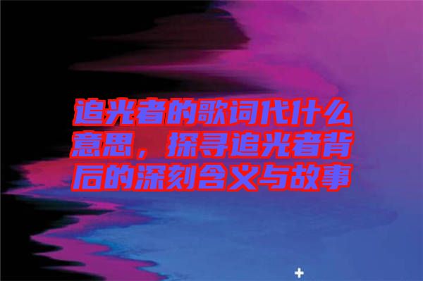 追光者的歌詞代什么意思,探尋追光者背后的深刻含義與故事