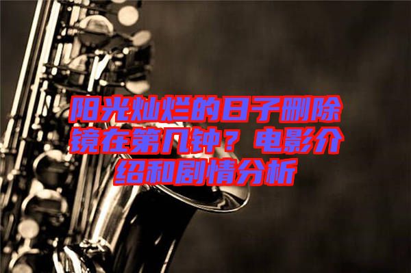 陽光燦爛的日子刪除鏡在第幾鐘?電影介紹和劇情分析